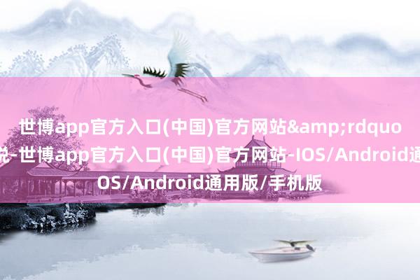 世博app官方入口(中国)官方网站&rdquo;王菊茹回忆说-世博app官方入口(中国)官方网站-IOS/Android通用版/手机版