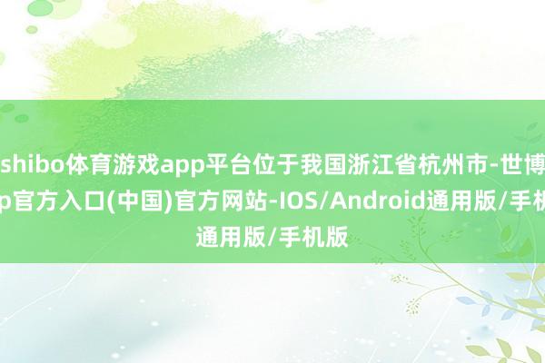 shibo体育游戏app平台位于我国浙江省杭州市-世博app官方入口(中国)官方网站-IOS/Android通用版/手机版