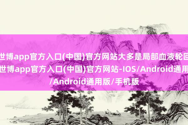 世博app官方入口(中国)官方网站大多是局部血液轮回粉饰引起-世博app官方入口(中国)官方网站-IOS/Android通用版/手机版