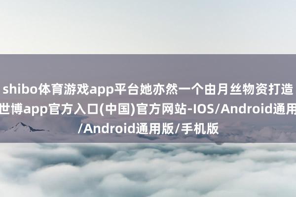 shibo体育游戏app平台她亦然一个由月丝物资打造的实械体-世博app官方入口(中国)官方网站-IOS/Android通用版/手机版