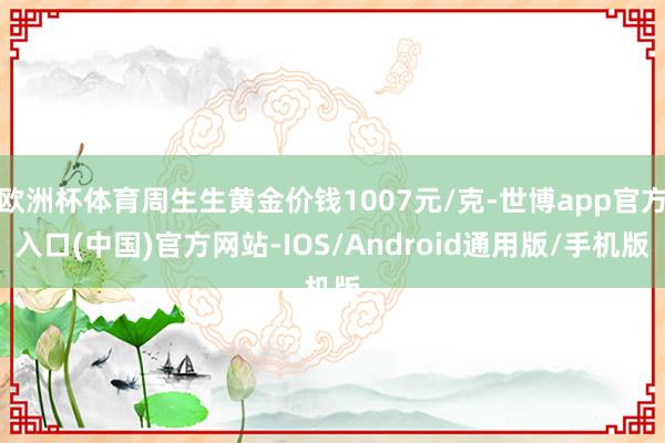欧洲杯体育周生生黄金价钱1007元/克-世博app官方入口(中国)官方网站-IOS/Android通用版/手机版