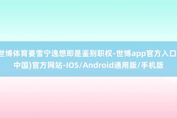 世博体育姜雪宁逸想即是鉴别职权-世博app官方入口(中国)官方网站-IOS/Android通用版/手机版