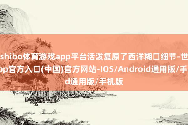 shibo体育游戏app平台活泼复原了西洋糊口细节-世博app官方入口(中国)官方网站-IOS/Android通用版/手机版