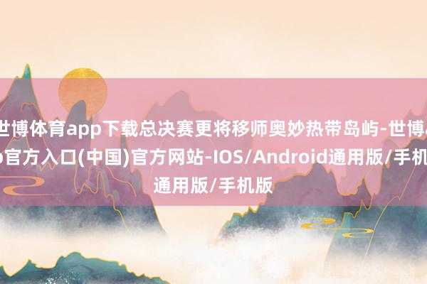 世博体育app下载总决赛更将移师奥妙热带岛屿-世博app官方入口(中国)官方网站-IOS/Android通用版/手机版