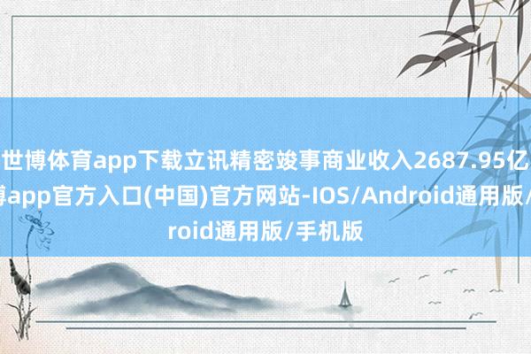 世博体育app下载立讯精密竣事商业收入2687.95亿元-世博app官方入口(中国)官方网站-IOS/Android通用版/手机版