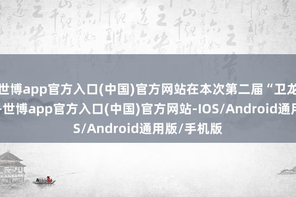 世博app官方入口(中国)官方网站在本次第二届“卫龙辣条节”上-世博app官方入口(中国)官方网站-IOS/Android通用版/手机版