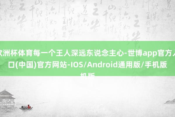 欧洲杯体育每一个王人深远东说念主心-世博app官方入口(中国)官方网站-IOS/Android通用版/手机版