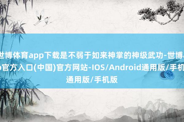 世博体育app下载是不弱于如来神掌的神级武功-世博app官方入口(中国)官方网站-IOS/Android通用版/手机版