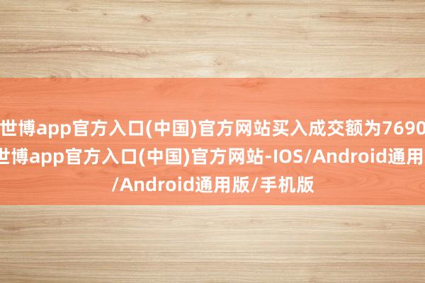 世博app官方入口(中国)官方网站买入成交额为7690.95万元-世博app官方入口(中国)官方网站-IOS/Android通用版/手机版