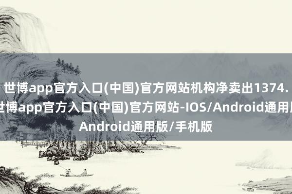 世博app官方入口(中国)官方网站机构净卖出1374.70万元-世博app官方入口(中国)官方网站-IOS/Android通用版/手机版