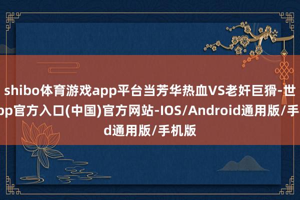 shibo体育游戏app平台当芳华热血VS老奸巨猾-世博app官方入口(中国)官方网站-IOS/Android通用版/手机版