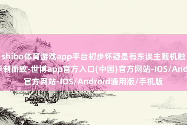 shibo体育游戏app平台初步怀疑是有东谈主随机触碰到该紧迫逃生门手制而致-世博app官方入口(中国)官方网站-IOS/Android通用版/手机版