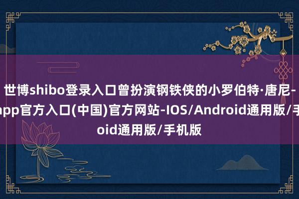 世博shibo登录入口曾扮演钢铁侠的小罗伯特·唐尼-世博app官方入口(中国)官方网站-IOS/Android通用版/手机版