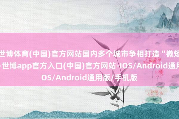 世博体育(中国)官方网站国内多个城市争相打造“微短剧之王人”-世博app官方入口(中国)官方网站-IOS/Android通用版/手机版