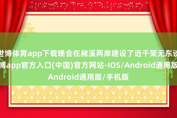 世博体育app下载晚会在赭溪两岸建设了近千架无东谈主机-世博app官方入口(中国)官方网站-IOS/Android通用版/手机版