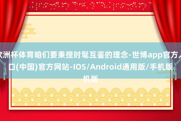 欧洲杯体育咱们要秉捏时髦互鉴的理念-世博app官方入口(中国)官方网站-IOS/Android通用版/手机版