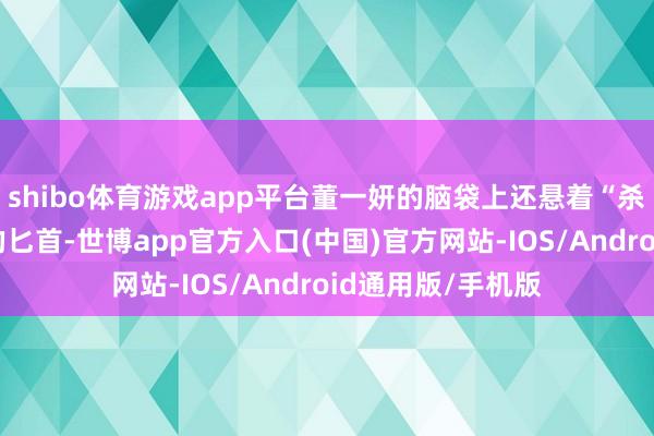 shibo体育游戏app平台董一妍的脑袋上还悬着“杀东说念主凶犯”的匕首-世博app官方入口(中国)官方网站-IOS/Android通用版/手机版