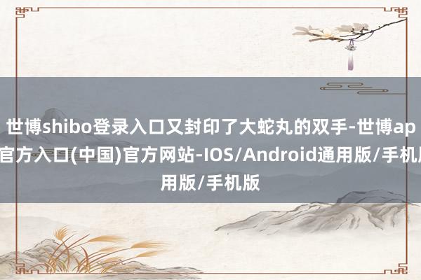 世博shibo登录入口又封印了大蛇丸的双手-世博app官方入口(中国)官方网站-IOS/Android通用版/手机版