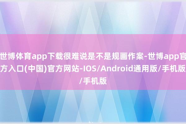 世博体育app下载很难说是不是规画作案-世博app官方入口(中国)官方网站-IOS/Android通用版/手机版
