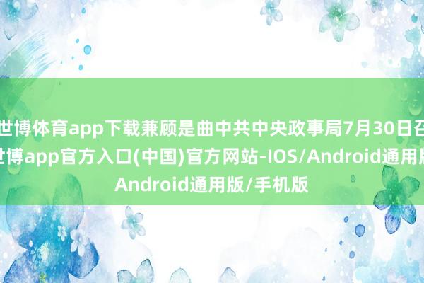 世博体育app下载兼顾是曲中共中央政事局7月30日召开会议-世博app官方入口(中国)官方网站-IOS/Android通用版/手机版