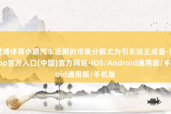 世博体育小鹏汽车近期的市集分解尤为引东谈主戒备-世博app官方入口(中国)官方网站-IOS/Android通用版/手机版