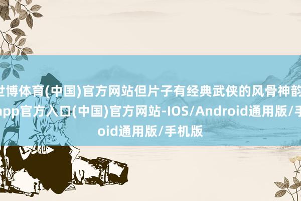 世博体育(中国)官方网站但片子有经典武侠的风骨神韵-世博app官方入口(中国)官方网站-IOS/Android通用版/手机版
