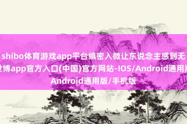 shibo体育游戏app平台缜密入微让东说念主感到无比贴心-世博app官方入口(中国)官方网站-IOS/Android通用版/手机版