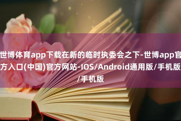 世博体育app下载在新的临时执委会之下-世博app官方入口(中国)官方网站-IOS/Android通用版/手机版