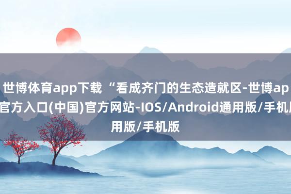 世博体育app下载 “看成齐门的生态造就区-世博app官方入口(中国)官方网站-IOS/Android通用版/手机版