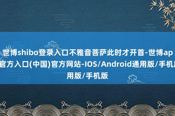 世博shibo登录入口不雅音菩萨此时才开首-世博app官方入口(中国)官方网站-IOS/Android通用版/手机版
