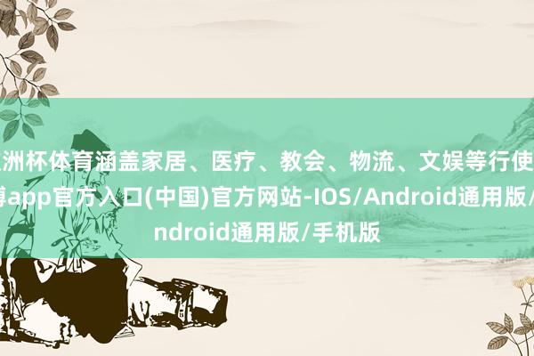 欧洲杯体育涵盖家居、医疗、教会、物流、文娱等行使场景-世博app官方入口(中国)官方网站-IOS/Android通用版/手机版