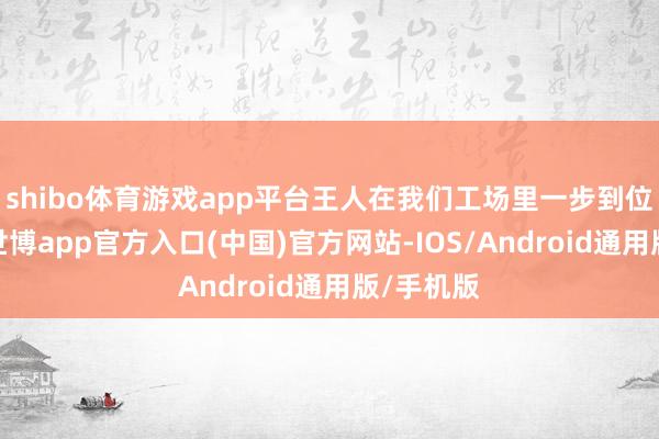 shibo体育游戏app平台王人在我们工场里一步到位装好了-世博app官方入口(中国)官方网站-IOS/Android通用版/手机版