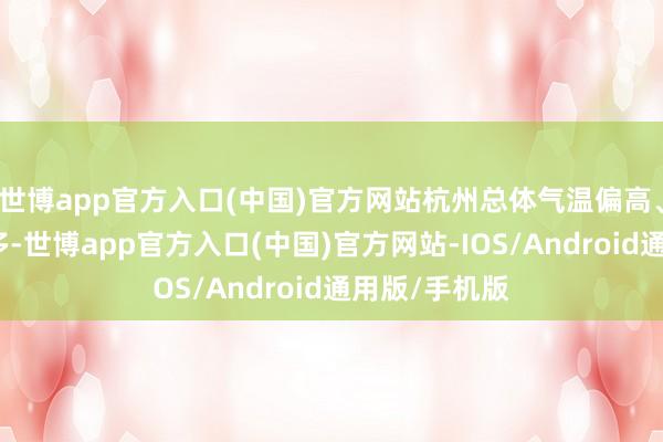 世博app官方入口(中国)官方网站杭州总体气温偏高、降水权贵偏多-世博app官方入口(中国)官方网站-IOS/Android通用版/手机版
