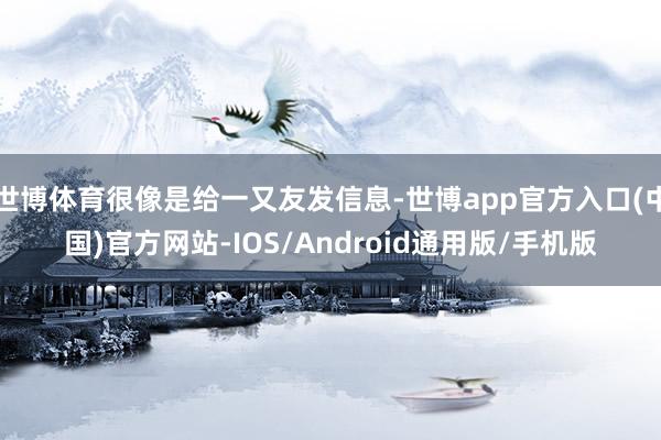 世博体育很像是给一又友发信息-世博app官方入口(中国)官方网站-IOS/Android通用版/手机版