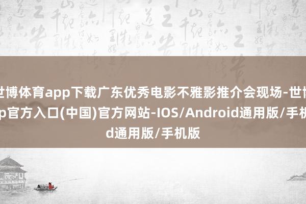 世博体育app下载广东优秀电影不雅影推介会现场-世博app官方入口(中国)官方网站-IOS/Android通用版/手机版