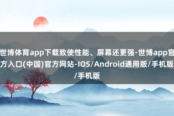 世博体育app下载致使性能、屏幕还更强-世博app官方入口(中国)官方网站-IOS/Android通用版/手机版