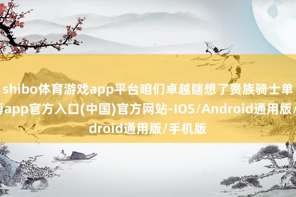shibo体育游戏app平台咱们卓越瞎想了贵族骑士单元-世博app官方入口(中国)官方网站-IOS/Android通用版/手机版