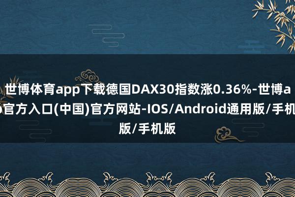 世博体育app下载德国DAX30指数涨0.36%-世博app官方入口(中国)官方网站-IOS/Android通用版/手机版