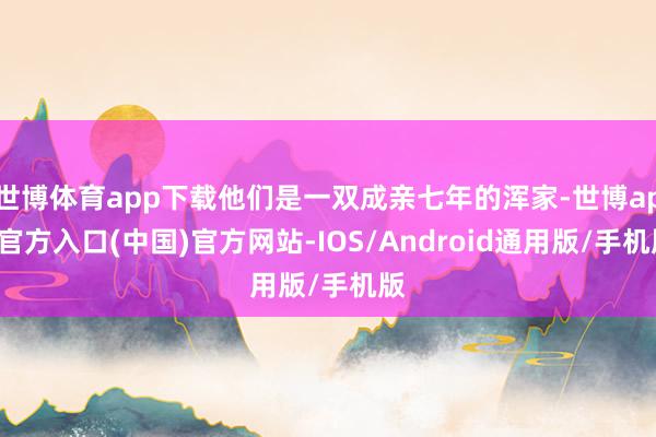 世博体育app下载他们是一双成亲七年的浑家-世博app官方入口(中国)官方网站-IOS/Android通用版/手机版