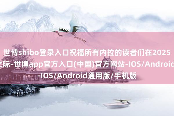 世博shibo登录入口祝福所有内拉的读者们在2025年新年的到来之际-世博app官方入口(中国)官方网站-IOS/Android通用版/手机版