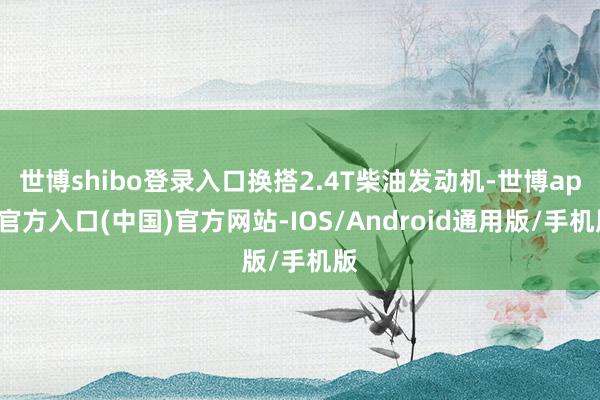 世博shibo登录入口换搭2.4T柴油发动机-世博app官方入口(中国)官方网站-IOS/Android通用版/手机版