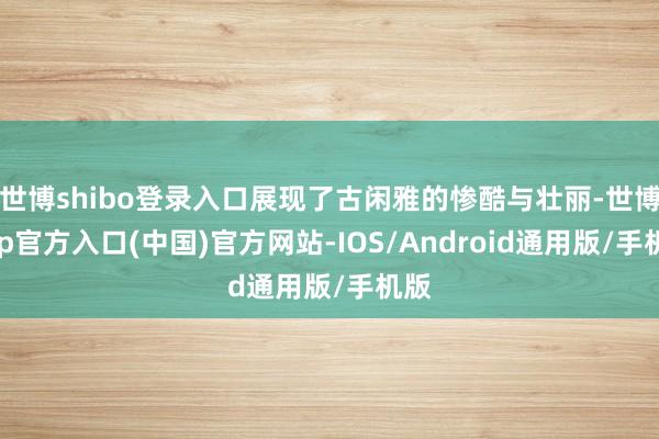 世博shibo登录入口展现了古闲雅的惨酷与壮丽-世博app官方入口(中国)官方网站-IOS/Android通用版/手机版