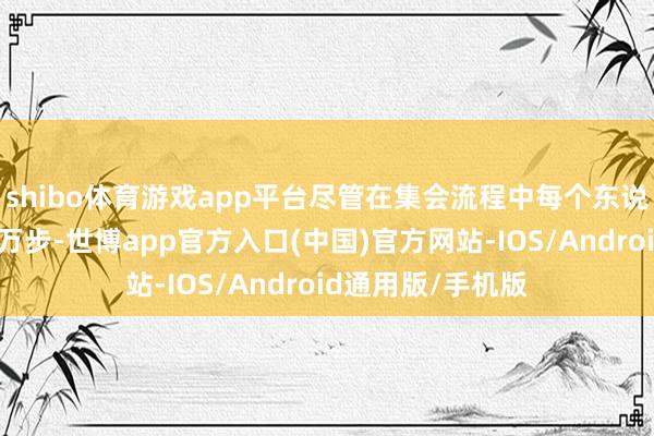 shibo体育游戏app平台尽管在集会流程中每个东说念主王人走了上万步-世博app官方入口(中国)官方网站-IOS/Android通用版/手机版