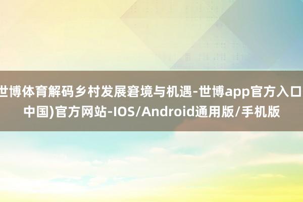 世博体育解码乡村发展窘境与机遇-世博app官方入口(中国)官方网站-IOS/Android通用版/手机版