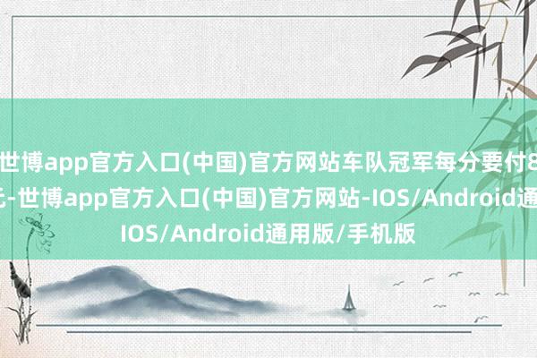 世博app官方入口(中国)官方网站车队冠军每分要付8161好意思元-世博app官方入口(中国)官方网站-IOS/Android通用版/手机版