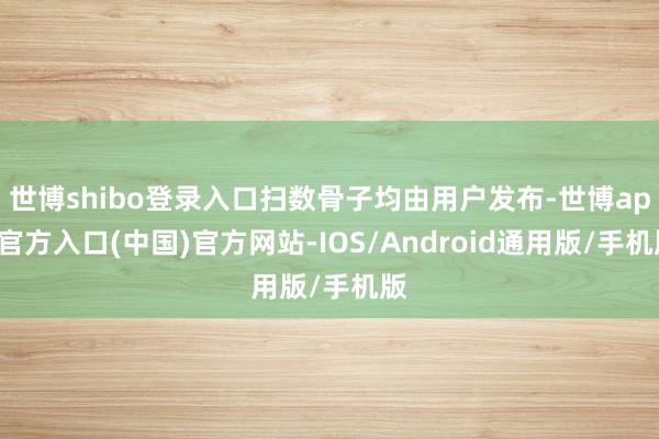 世博shibo登录入口扫数骨子均由用户发布-世博app官方入口(中国)官方网站-IOS/Android通用版/手机版