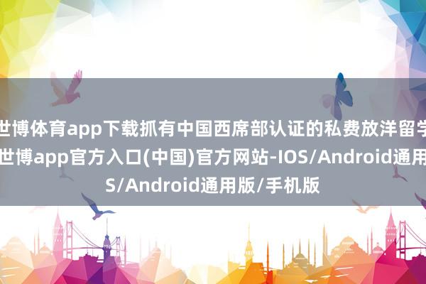 世博体育app下载抓有中国西席部认证的私费放洋留学中介天禀-世博app官方入口(中国)官方网站-IOS/Android通用版/手机版