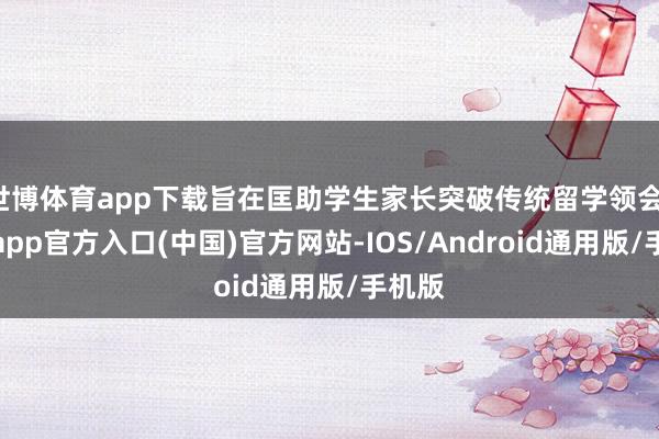 世博体育app下载旨在匡助学生家长突破传统留学领会-世博app官方入口(中国)官方网站-IOS/Android通用版/手机版