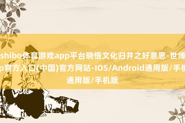 shibo体育游戏app平台晓悟文化归并之好意思-世博app官方入口(中国)官方网站-IOS/Android通用版/手机版