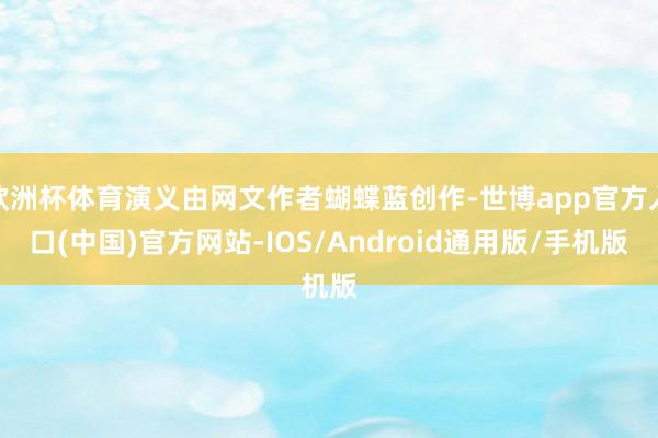 欧洲杯体育演义由网文作者蝴蝶蓝创作-世博app官方入口(中国)官方网站-IOS/Android通用版/手机版